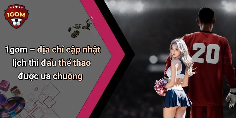 1gom – địa chỉ cập nhật lịch thi đấu thể thao được ưa chuộng