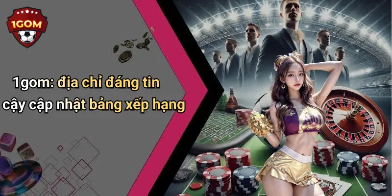 1gom: địa chỉ đáng tin cậy cập nhật bảng xếp hạng