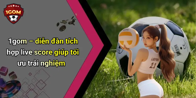 1gom – diễn đàn tích hợp live score giúp tối ưu trải nghiệm