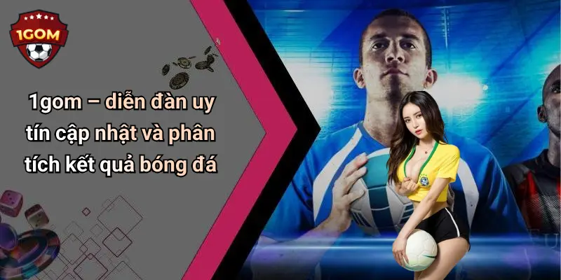 1gom – diễn đàn uy tín cập nhật và phân tích kết quả bóng đá