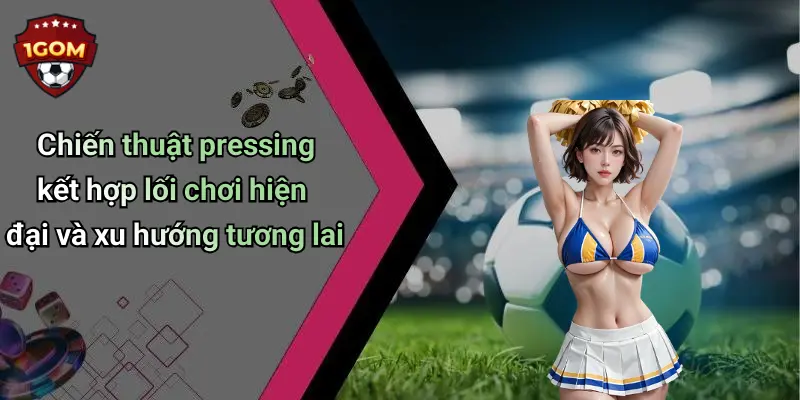 Chiến thuật pressing kết hợp lối chơi hiện đại và xu hướng tương lai