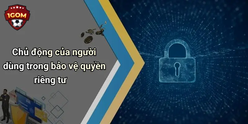 Chủ động của người dùng trong bảo vệ quyền riêng tư