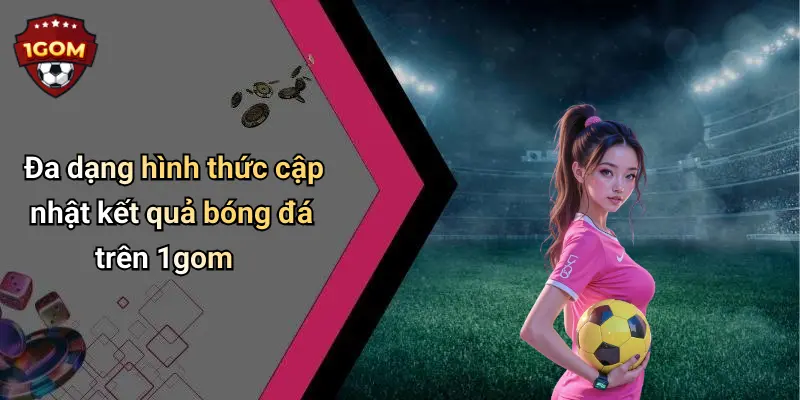 Đa dạng hình thức cập nhật kết quả bóng đá trên 1gom