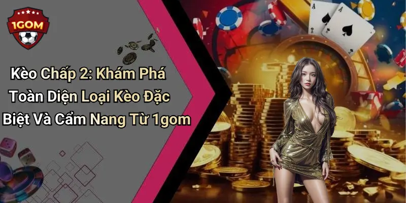 Kèo Chấp 2: Khám Phá Toàn Diện Loại Kèo Đặc Biệt Và Cẩm Nang Từ 1gom