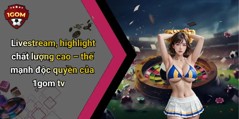 Livestream, highlight chất lượng cao – thế mạnh độc quyền của 1gom tv