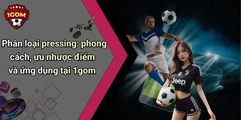 Phân loại pressing: phong cách, ưu nhược điểm và ứng dụng tại 1gom