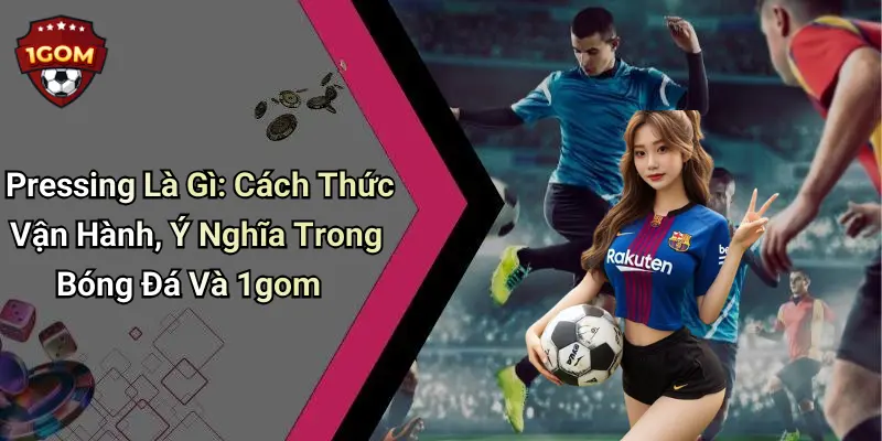Pressing Là Gì: Cách Thức Vận Hành, Ý Nghĩa Trong Bóng Đá Và 1gom