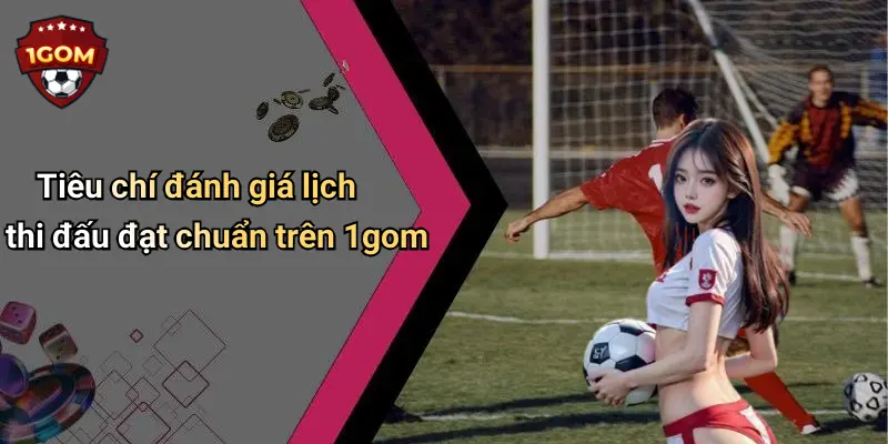 Tiêu chí đánh giá lịch thi đấu đạt chuẩn trên 1gom