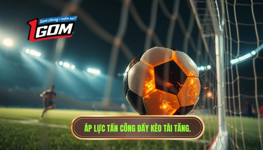 Áp Lực Tấn Công đẩy Kèo Tài Tăng.