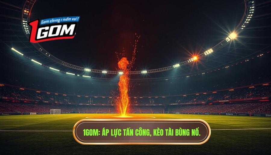 1gom Áp Lực Tấn Công, Kèo Tài Bùng Nổ.